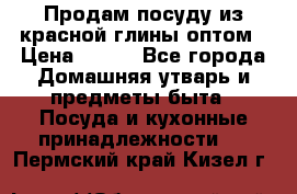 Продам посуду из красной глины оптом › Цена ­ 100 - Все города Домашняя утварь и предметы быта » Посуда и кухонные принадлежности   . Пермский край,Кизел г.